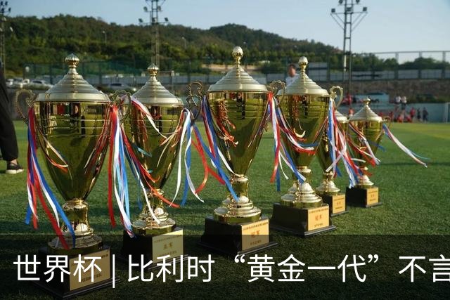 世界杯 | 比利时“黄金一代”不言“谢幕”