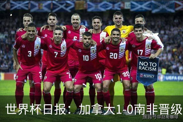 世界杯日报：加拿大1-0南非晋级创历史 韩国主帅洪明甫下课