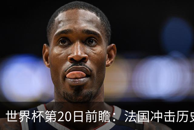 世界杯第20日前瞻：法国冲击历史纪录 墨西哥魔鬼主场冲16强