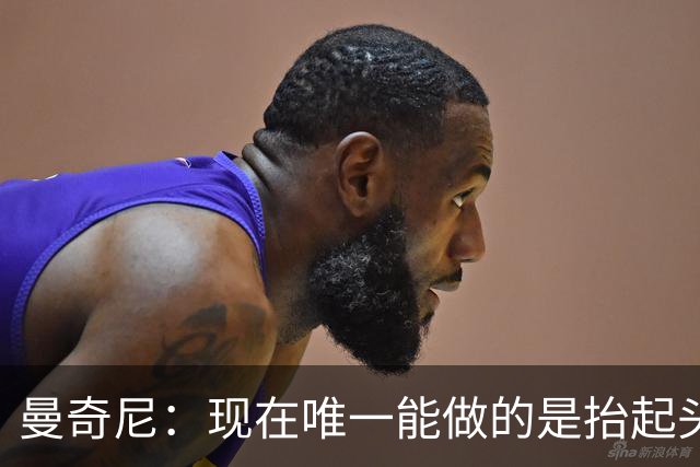 曼奇尼：现在唯一能做的是抬起头来 为未来做准备