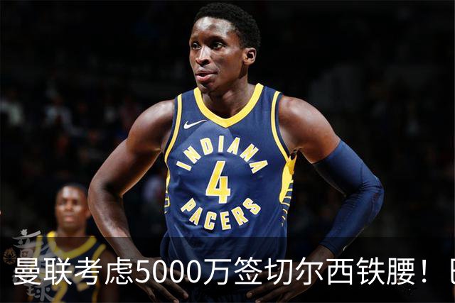 曼联考虑5000万签切尔西铁腰！巴莱巴恐亦被截胡，布莱顿给出具体要价