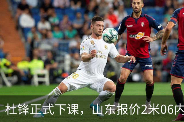 杜锋正式下课，山东报价2米06内线，北控主帅敲定，新疆前锋离队