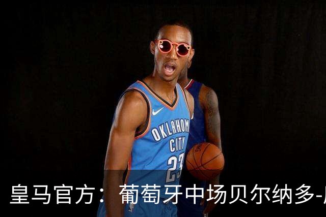 皇马官方：葡萄牙中场贝尔纳多-席尔瓦加盟 签约两年