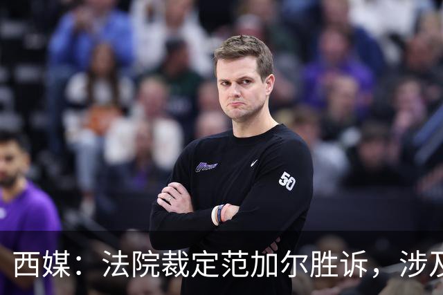 西媒：法院裁定范加尔胜诉，涉及其离开巴萨后的赔偿金税务纠纷