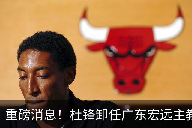 重磅消息！杜锋卸任广东宏远主教练，后续变化值得关注