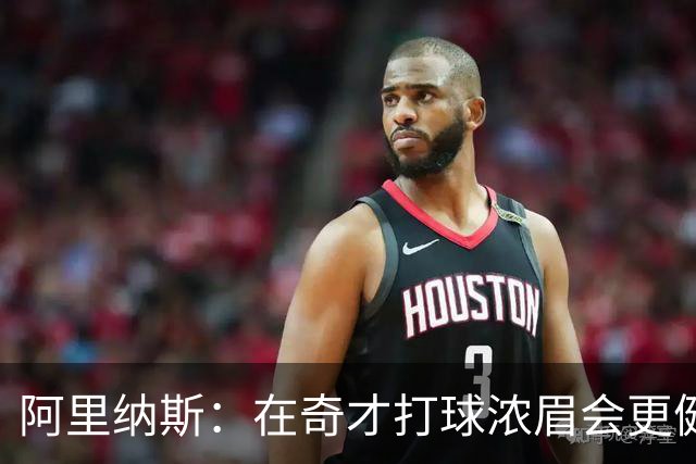 阿里纳斯：在奇才打球浓眉会更健康 他和杨的挡拆将充满杀伤力