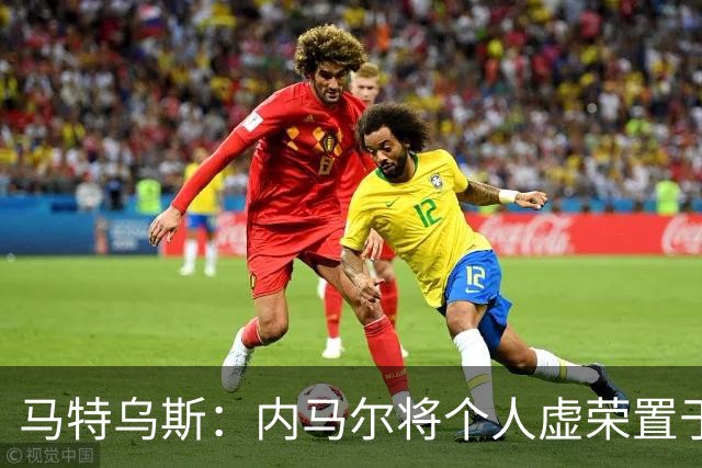 马特乌斯：内马尔将个人虚荣置于球队之上，这支德国队没有领袖